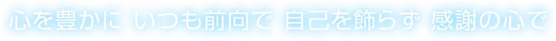 心を豊かに いつも前向で 自己を飾らず 感謝の心で
